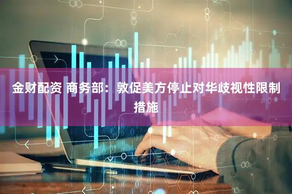 金财配资 商务部：敦促美方停止对华歧视性限制措施
