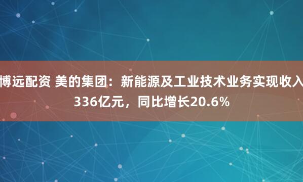 博远配资 美的集团：新能源及工业技术业务实现收入336亿元，同比增长20.6%