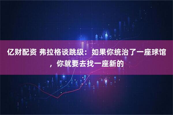 亿财配资 弗拉格谈跳级：如果你统治了一座球馆，你就要去找一座新的