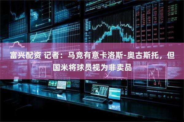 富兴配资 记者：马竞有意卡洛斯-奥古斯托，但国米将球员视为非卖品