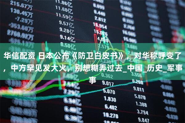 华信配资 日本公布《防卫白皮书》，对华称呼变了，中方罕见发大火，别想糊弄过去_中国_历史_军事