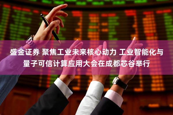 盛金证券 聚焦工业未来核心动力 工业智能化与量子可信计算应用大会在成都芯谷举行