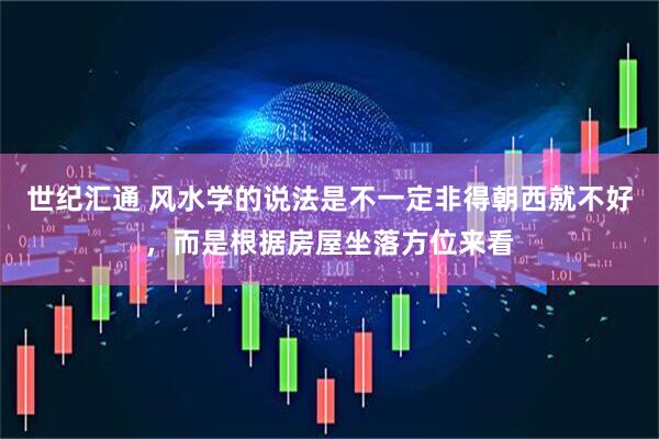 世纪汇通 风水学的说法是不一定非得朝西就不好，而是根据房屋坐落方位来看