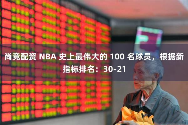 尚竞配资 NBA 史上最伟大的 100 名球员，根据新指标排名：30-21