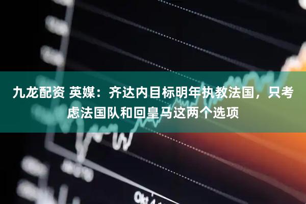 九龙配资 英媒：齐达内目标明年执教法国，只考虑法国队和回皇马这两个选项