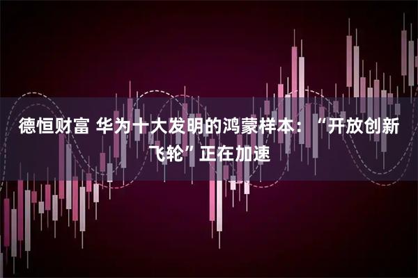 德恒财富 华为十大发明的鸿蒙样本：“开放创新飞轮”正在加速