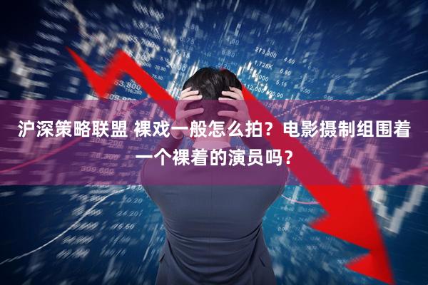 沪深策略联盟 裸戏一般怎么拍？电影摄制组围着一个裸着的演员吗？