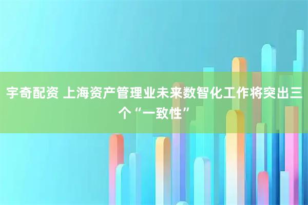 宇奇配资 上海资产管理业未来数智化工作将突出三个“一致性”