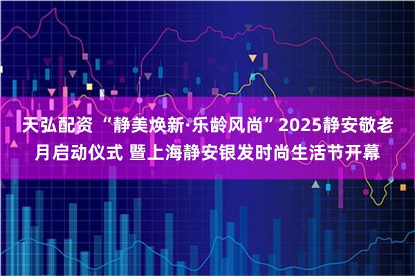 天弘配资 “静美焕新·乐龄风尚”2025静安敬老月启动仪式 暨上海静安银发时尚生活节开幕