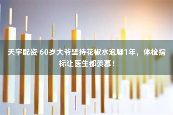 天宇配资 60岁大爷坚持花椒水泡脚1年，体检指标让医生都羡慕！