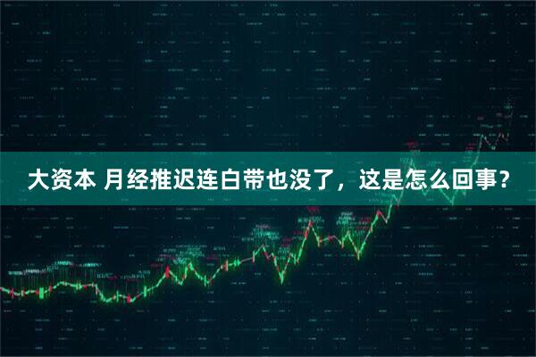 大资本 月经推迟连白带也没了，这是怎么回事？