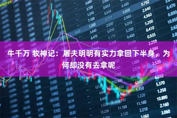 牛千万 牧神记：屠夫明明有实力拿回下半身，为何却没有去拿呢