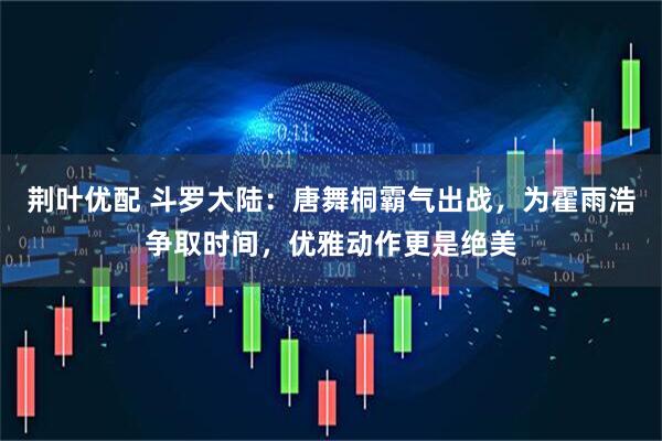 荆叶优配 斗罗大陆：唐舞桐霸气出战，为霍雨浩争取时间，优雅动作更是绝美