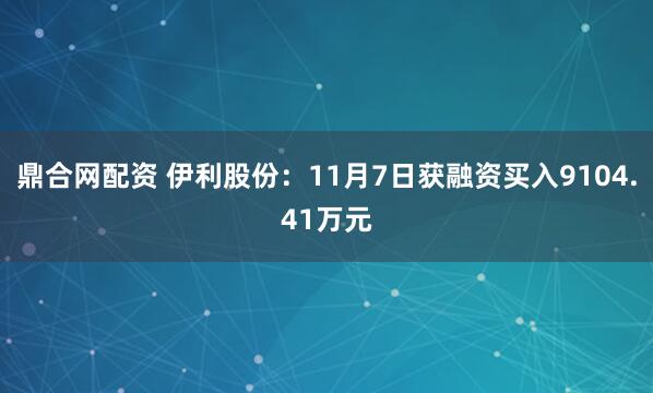 鼎合网配资 伊利股份：11月7日获融资买入9104.41万元