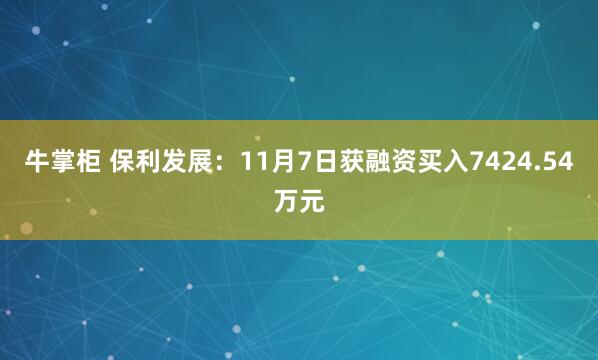 牛掌柜 保利发展：11月7日获融资买入7424.54万元
