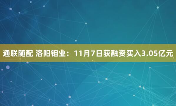 通联随配 洛阳钼业：11月7日获融资买入3.05亿元