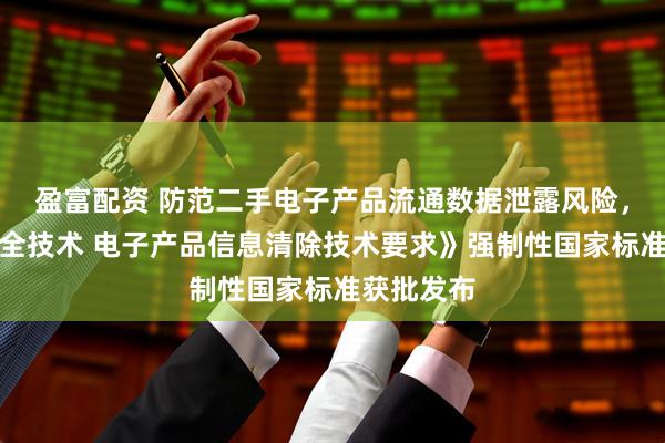 盈富配资 防范二手电子产品流通数据泄露风险，《数据安全技术 电子产品信息清除技术要求》强制性国家标准获批发布