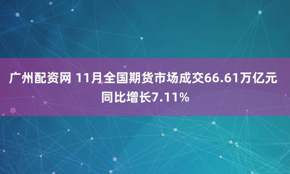 广州配资网 11月全国期货市场成交66.61万亿元 同比增长7.11%