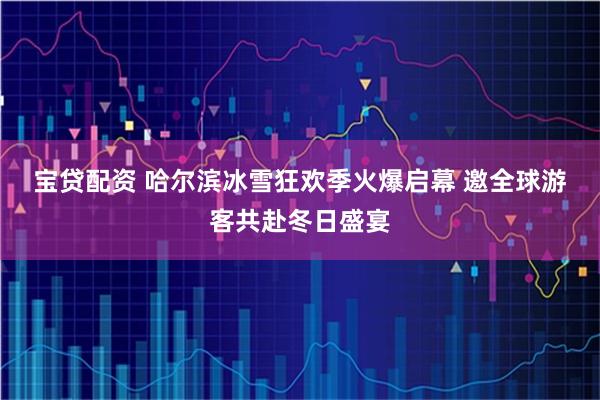 宝贷配资 哈尔滨冰雪狂欢季火爆启幕 邀全球游客共赴冬日盛宴