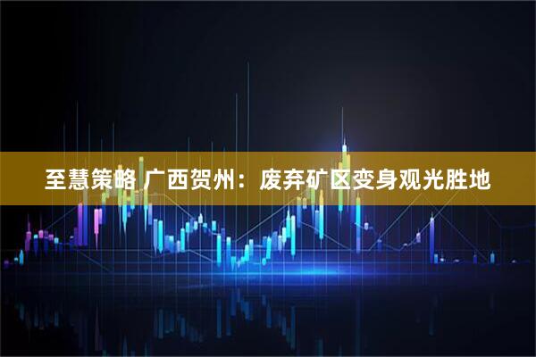 至慧策略 广西贺州：废弃矿区变身观光胜地