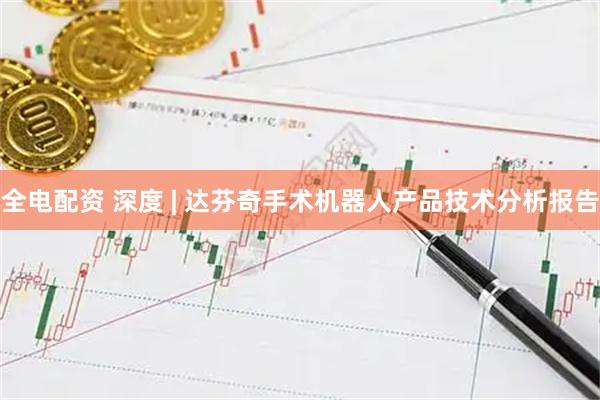 全电配资 深度 | 达芬奇手术机器人产品技术分析报告