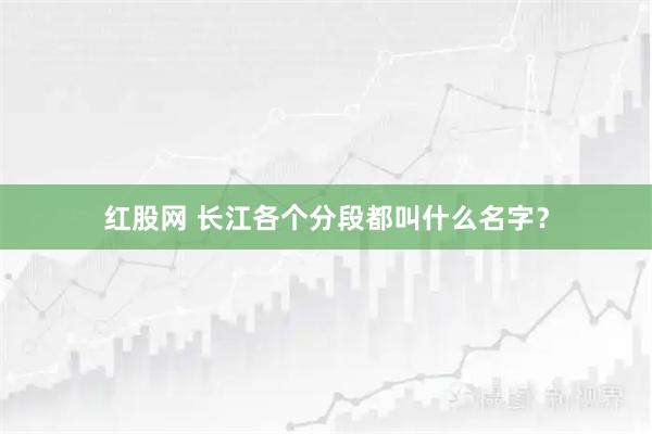 红股网 长江各个分段都叫什么名字？