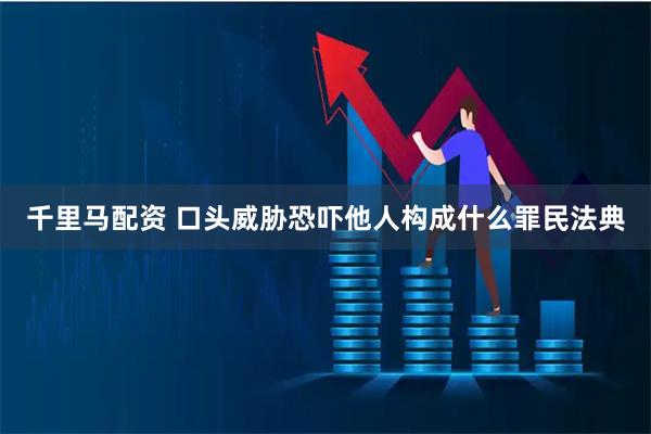 千里马配资 口头威胁恐吓他人构成什么罪民法典