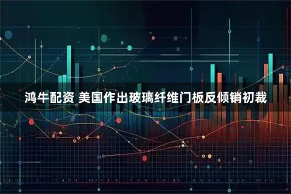 鸿牛配资 美国作出玻璃纤维门板反倾销初裁