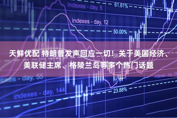 天鲜优配 特朗普发声回应一切！关于美国经济、美联储主席、格陵兰岛等多个热门话题