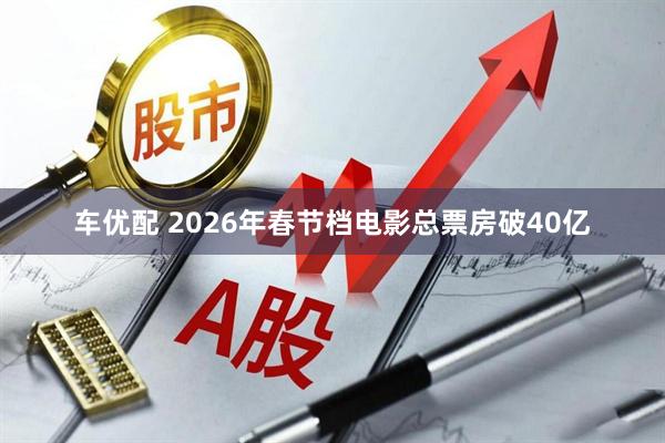 车优配 2026年春节档电影总票房破40亿
