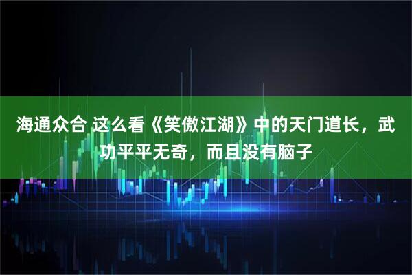 海通众合 这么看《笑傲江湖》中的天门道长，武功平平无奇，而且没有脑子