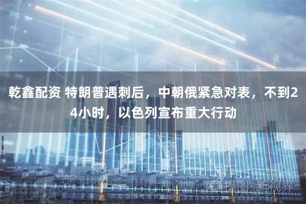 乾鑫配资 特朗普遇刺后，中朝俄紧急对表，不到24小时，以色列宣布重大行动