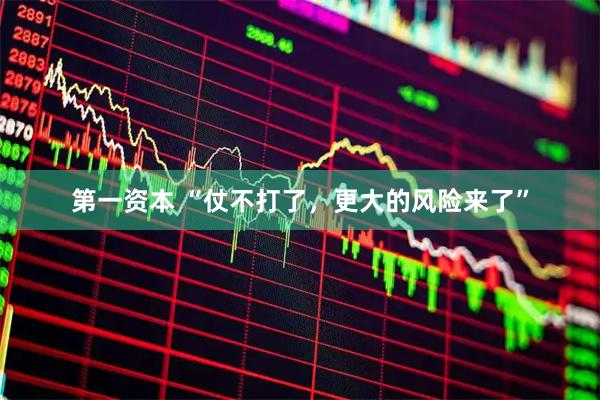 第一资本 “仗不打了，更大的风险来了”