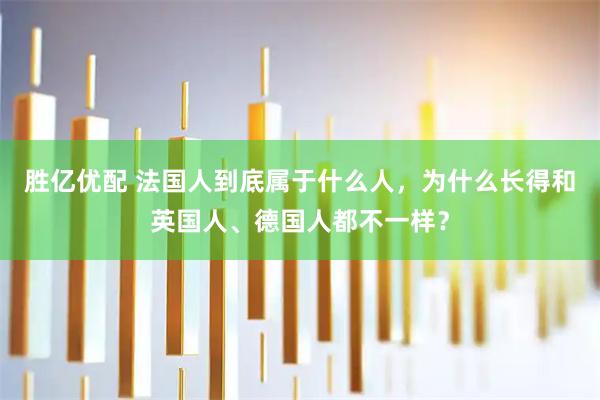 胜亿优配 法国人到底属于什么人，为什么长得和英国人、德国人都不一样？